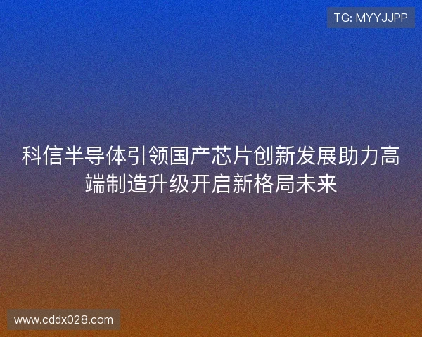 科信半导体引领国产芯片创新发展助力高端制造升级开启新格局未来